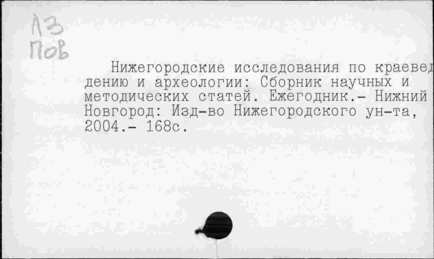 ﻿Нижегородские исследования по краевед дению и археологии: Сборник научных и методических статей. Ежегодник.- Нижний Новгород: Изд-во Нижегородского ун-та, 2004.- 168с.